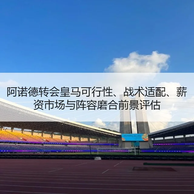 阿诺德转会皇马可行性、战术适配、薪资市场与阵容磨合前景评估