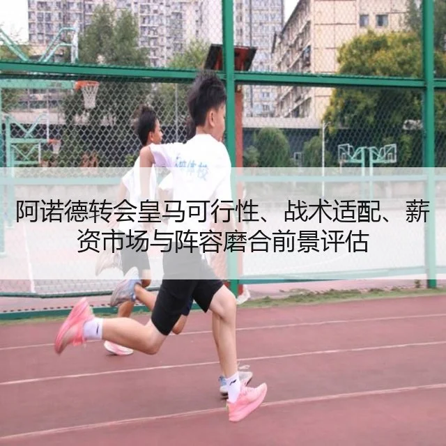 阿诺德转会皇马可行性、战术适配、薪资市场与阵容磨合前景评估